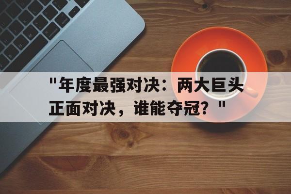 爱游戏体育官方网站-&quot;年度最强对决：两大巨头正面对决，谁能夺冠？&quot;的简单介绍